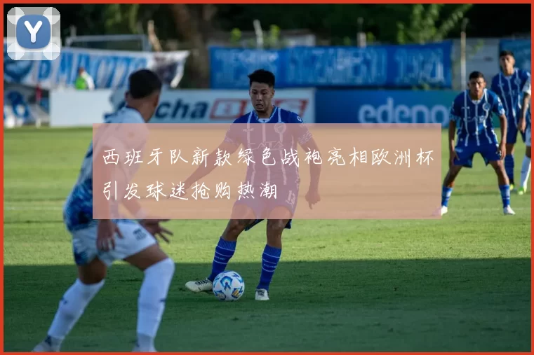 西班牙队新款绿色战袍亮相欧洲杯引发球迷抢购热潮