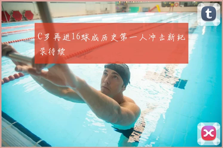 C罗再进16球成历史第一人冲击新纪录待续