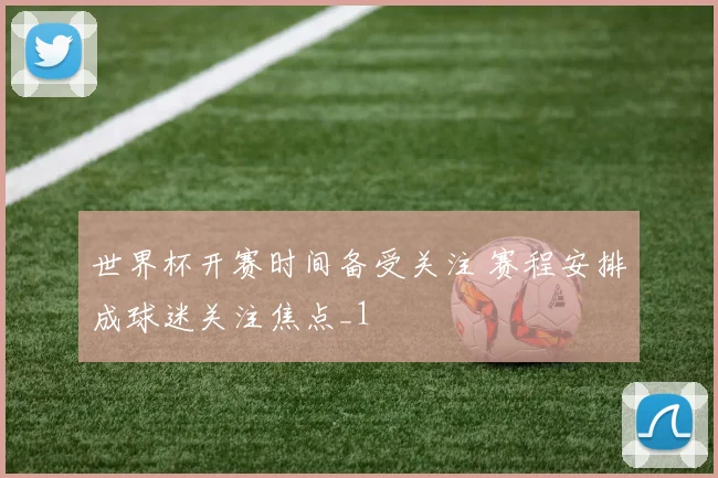 世界杯开赛时间备受关注 赛程安排成球迷关注焦点_1