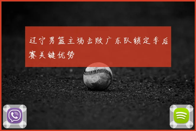 辽宁男篮主场击败广东队锁定季后赛关键优势