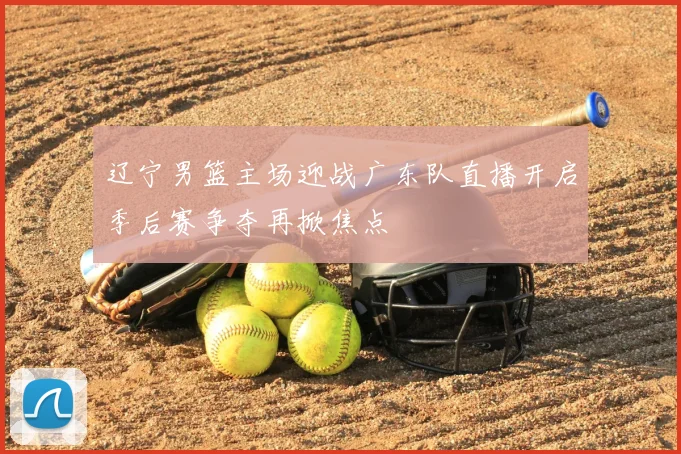 辽宁男篮主场迎战广东队直播开启季后赛争夺再掀焦点