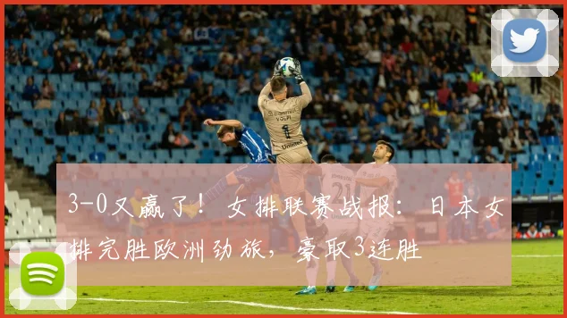 3-0又赢了!女排联赛战报:日本女排完胜欧洲劲旅,豪取3连胜