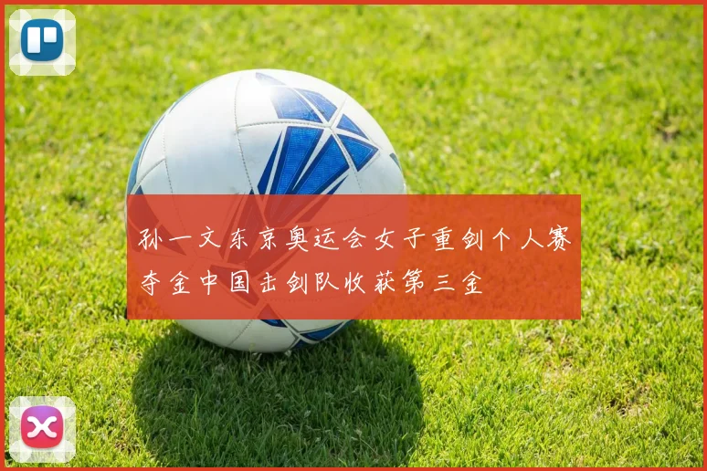 孙一文东京奥运会女子重剑个人赛夺金中国击剑队收获第三金