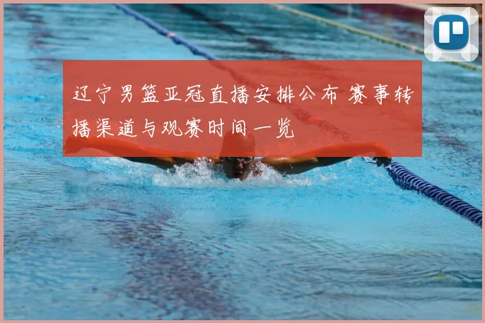 辽宁男篮亚冠直播安排公布 赛事转播渠道与观赛时间一览