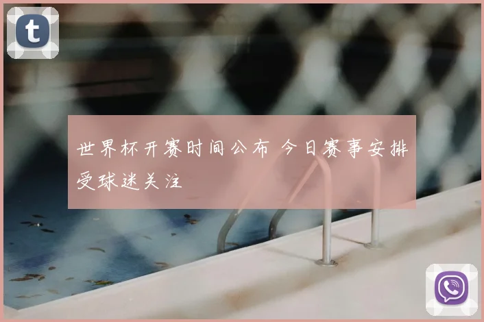 世界杯开赛时间公布 今日赛事安排受球迷关注
