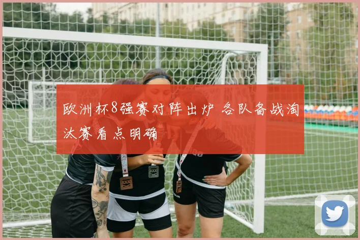 欧洲杯8强赛对阵出炉 各队备战淘汰赛看点明确