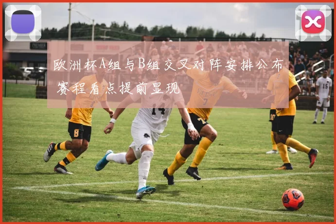 欧洲杯A组与B组交叉对阵安排公布 赛程看点提前显现