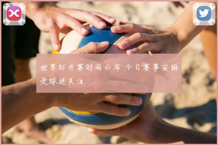 世界杯开赛时间公布 今日赛事安排受球迷关注