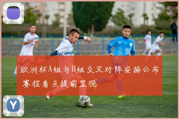 欧洲杯A组与B组交叉对阵安排公布 赛程看点提前显现