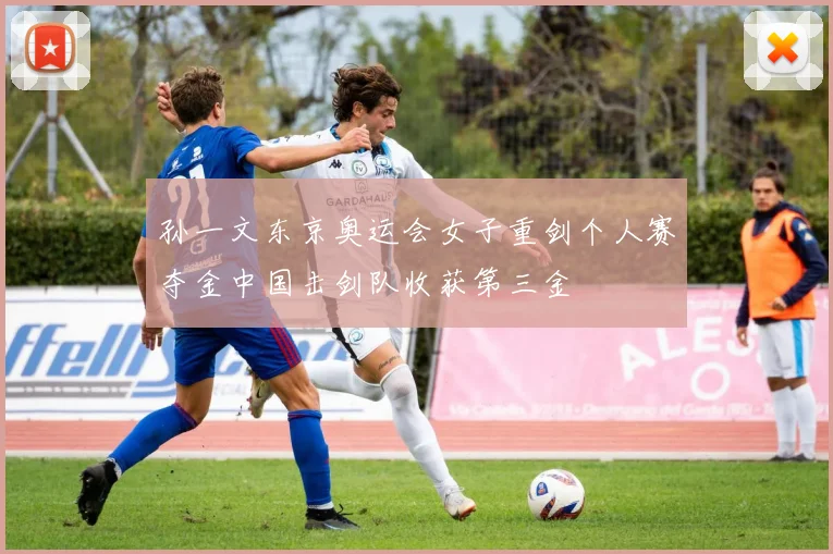 孙一文东京奥运会女子重剑个人赛夺金中国击剑队收获第三金