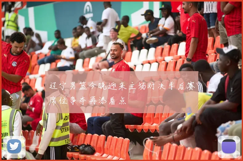 辽宁男篮今晚迎来主场对决季后赛席位争夺再添看点