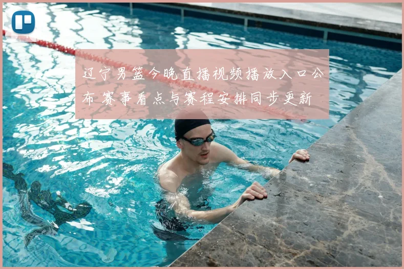 辽宁男篮今晚直播视频播放入口公布 赛事看点与赛程安排同步更新