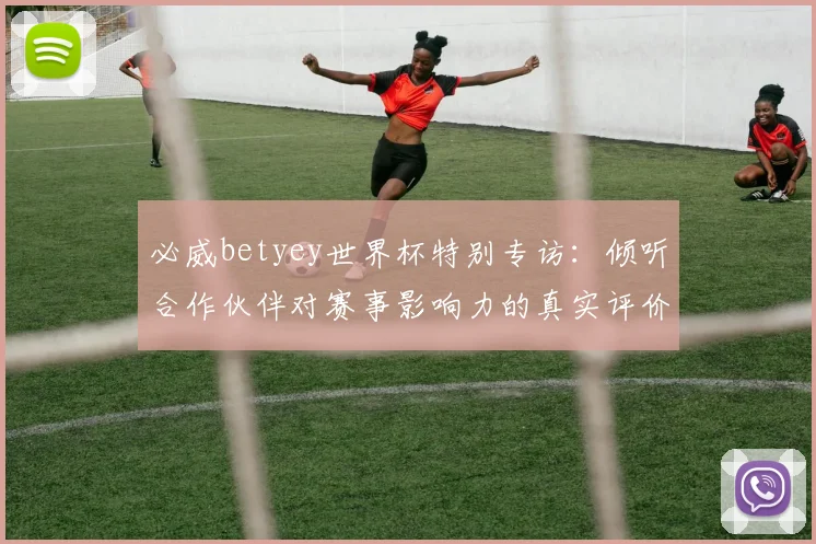 必威betyey世界杯特别专访：倾听合作伙伴对赛事影响力的真实评价