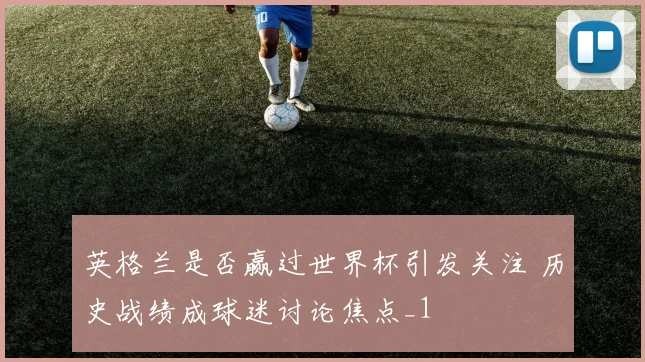 英格兰是否赢过世界杯引发关注 历史战绩成球迷讨论焦点_1